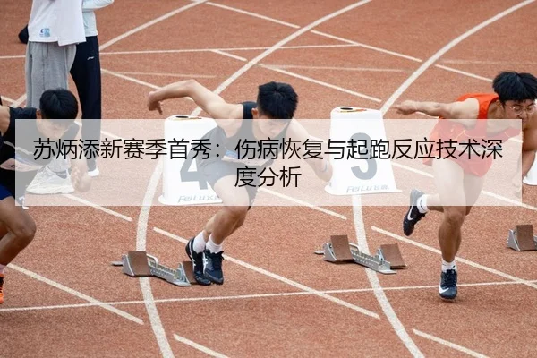 苏炳添新赛季首秀：伤病恢复与起跑反应技术深度分析