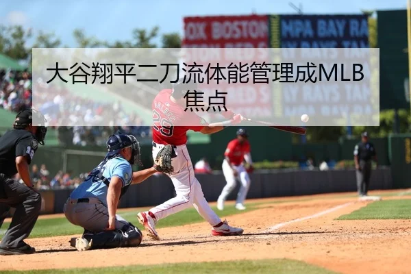 大谷翔平二刀流体能管理成MLB焦点