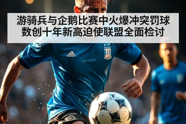 游骑兵与企鹅比赛中火爆冲突罚球数创十年新高迫使联盟全面检讨